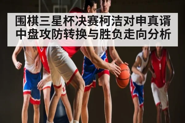 围棋三星杯决赛柯洁对申真谞中盘攻防转换与胜负走向分析 - ng28.h5