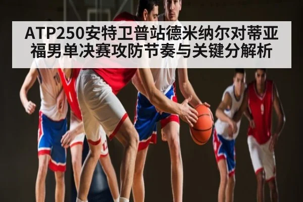 ATP250安特卫普站德米纳尔对蒂亚福男单决赛攻防节奏与关键分解析 - ng28.h5
