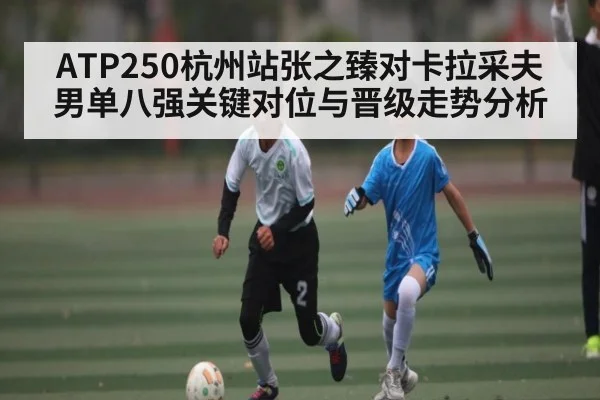 ATP250杭州站张之臻对卡拉采夫男单八强关键对位与晋级走势分析 - ng28.h5