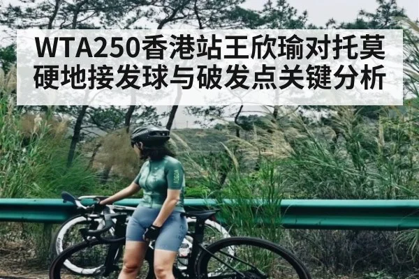 WTA250香港站王欣瑜对托莫硬地接发球与破发点关键分析 - ng28.h5